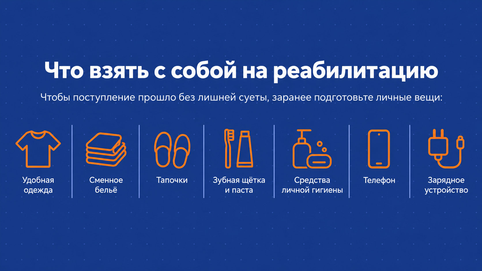 Что взять с собой на реабилитацию Что взять с собой на реабилитацию: удобная одежда, сменное бельё, тапочки, зубная щётка, средства гигиены, телефон, зарядное устройство